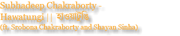 Subhadeep Chakraborty - Hawatungi || হাওয়াটুঙি (ft. Srobona Chakraborty and Shayan Sinha)